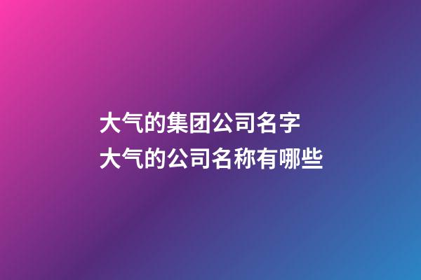 大气的集团公司名字 大气的公司名称有哪些-第1张-公司起名-玄机派